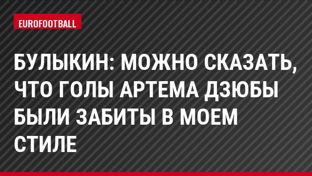 Булыкин: Можно сказать, что голы Артема Дзюбы были забиты в моем стиле