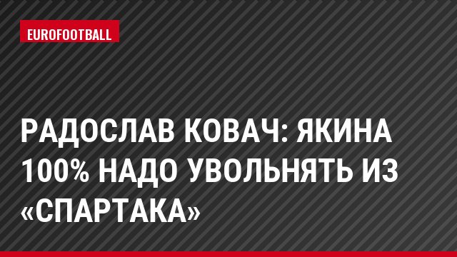 Радослав Ковач: Якина 100% надо увольнять из «Спартака»