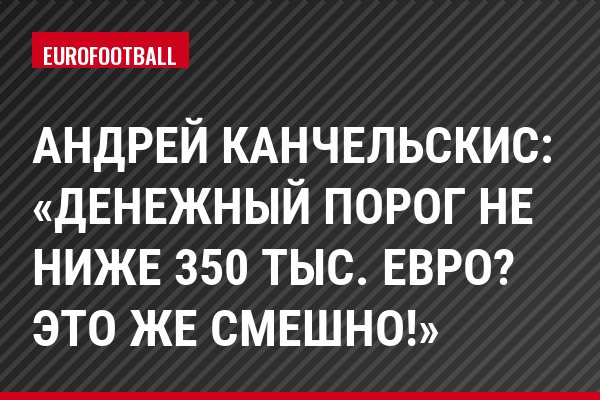 Андрей Канчельскис: «Денежный порог не ниже 350 тыс. евро? Это же смешно!»