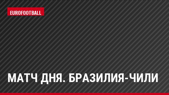 Матч дня. Бразилия-Чили