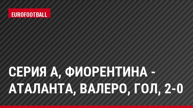 Серия А, Фиорентина - Аталанта, Валеро, Гол, 2-0