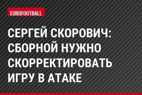 Сергей Скорович: Сборной нужно скорректировать игру в атаке