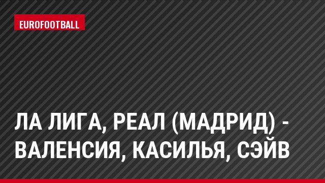 Ла Лига, Реал (Мадрид) - Валенсия, Касилья, Сэйв