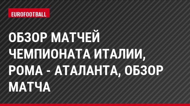 Обзор матчей чемпионата Италии, Рома - Аталанта, Обзор матча