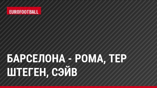 Барселона - Рома, тер Штеген, Сэйв