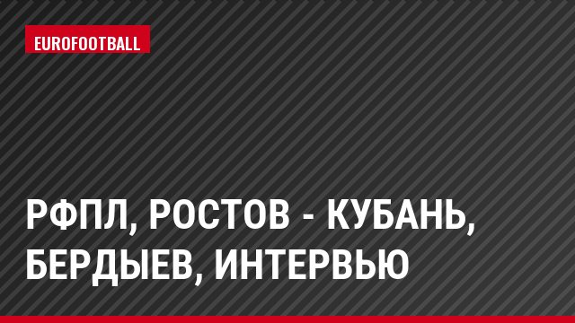 РФПЛ, Ростов - Кубань, Бердыев, Интервью