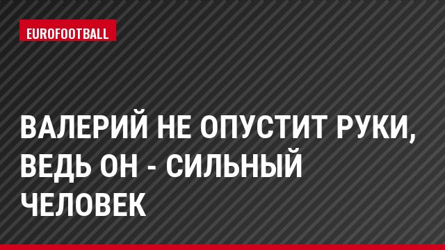 Валерий не опустит руки, ведь он - сильный человек