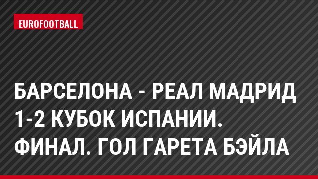 Барселона - Реал Мадрид 1-2 Кубок Испании. Финал. Гол Гарета Бэйла