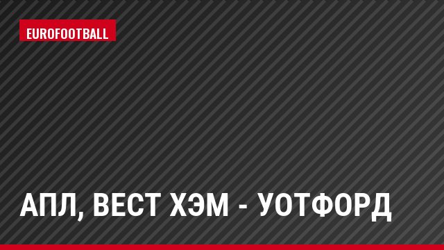 АПЛ, Вест Хэм - Уотфорд