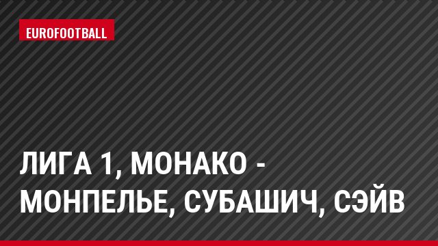 Лига 1, Монако - Монпелье, Субашич, Сэйв