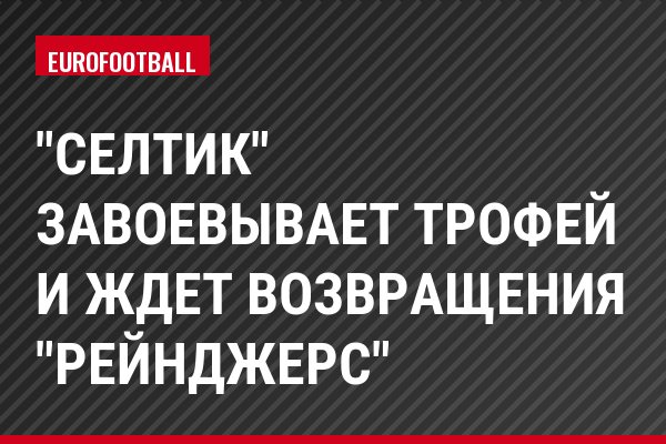 "Селтик" завоевывает трофей и ждет возвращения "Рейнджерс"