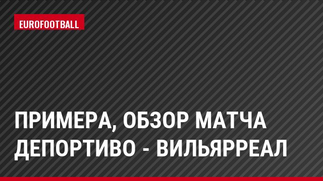Примера, Обзор матча Депортиво - Вильярреал