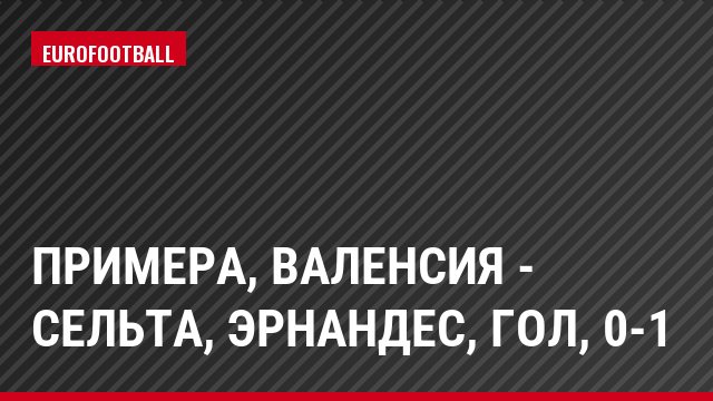 Примера, Валенсия - Сельта, Эрнандес, Гол, 0-1