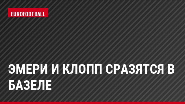 Эмери и Клопп сразятся в Базеле