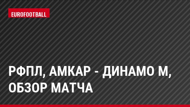 РФПЛ, Амкар - Динамо М, Обзор матча