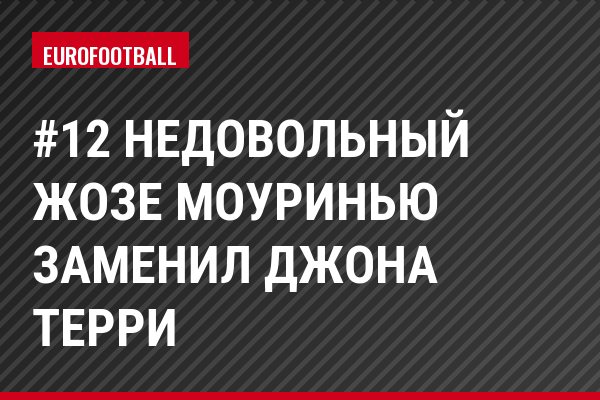 #12 Недовольный Жозе Моуринью заменил Джона Терри