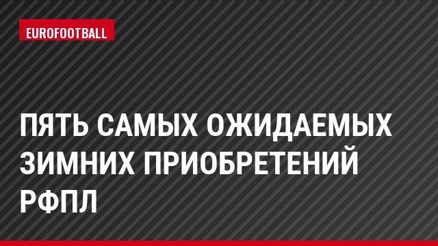 Пять самых ожидаемых зимних приобретений РФПЛ