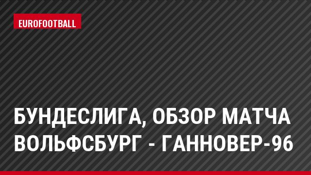 Бундеслига, Обзор матча Вольфсбург - Ганновер-96