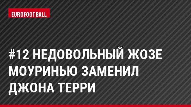 #12 Недовольный Жозе Моуринью заменил Джона Терри