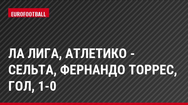 Ла Лига, Атлетико - Сельта, Фернандо Торрес, Гол, 1-0