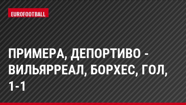 Примера, Депортиво - Вильярреал, Борхес, Гол, 1-1