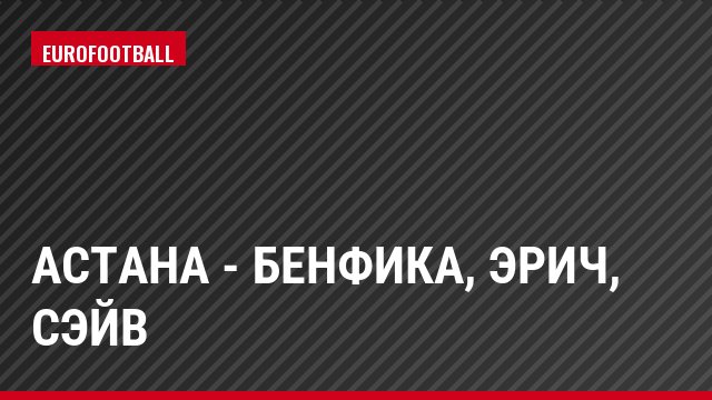 Астана - Бенфика, Эрич, Сэйв