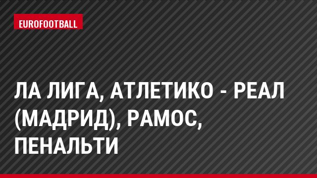 Ла Лига, Атлетико - Реал (Мадрид), Рамос, Пенальти