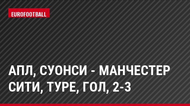 АПЛ, Суонси - Манчестер Сити, Туре, Гол, 2-3