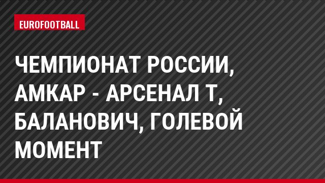 Чемпионат России, Амкар - Арсенал Т, Баланович, Голевой момент