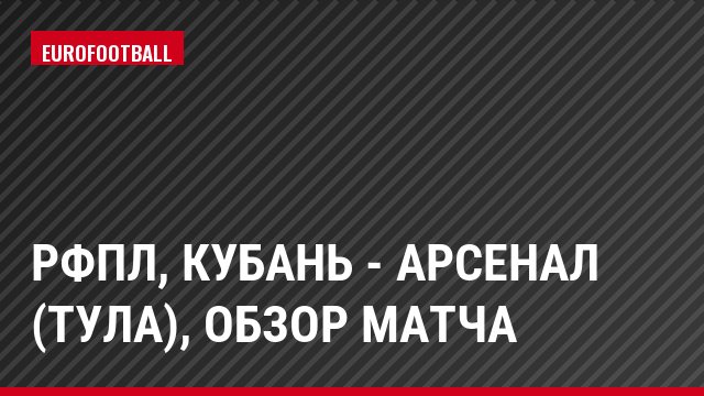 РФПЛ, Кубань - Арсенал (Тула), Обзор матча