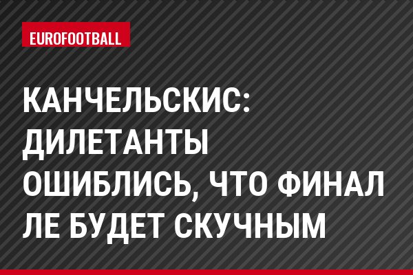 Канчельскис: Дилетанты ошиблись, что финал ЛЕ будет скучным