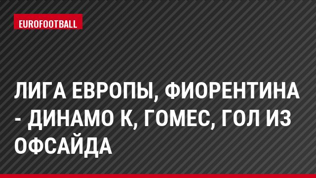 Лига Европы, Фиорентина - Динамо К, Гомес, Гол из офсайда