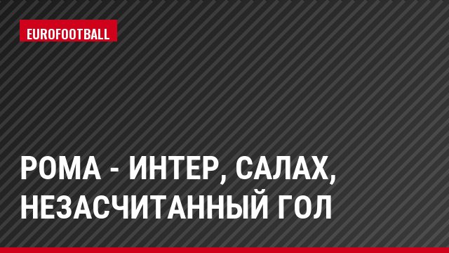 Рома - Интер, Салах, Незасчитанный гол