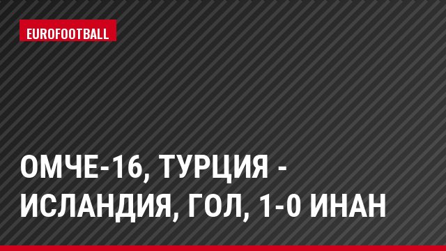 ОМЧЕ-16, Турция - Исландия, Гол, 1-0 Инан