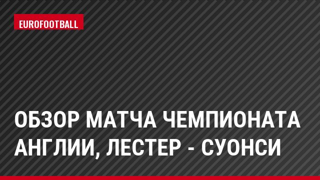 Обзор матча чемпионата Англии, Лестер - Суонси