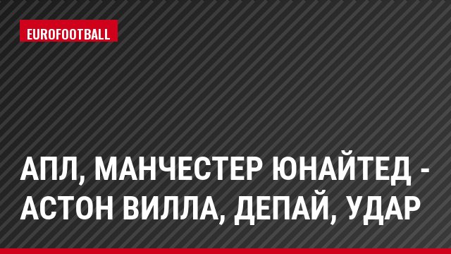 АПЛ, Манчестер Юнайтед - Астон Вилла, Депай, Удар