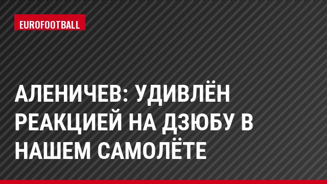 Аленичев: Удивлён реакцией на Дзюбу в нашем самолёте