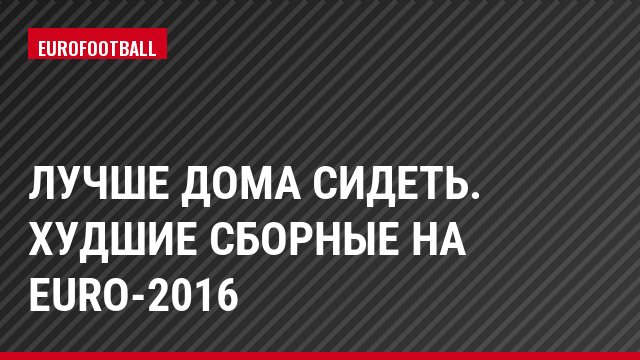 Лучше дома сидеть. Худшие сборные на Euro-2016