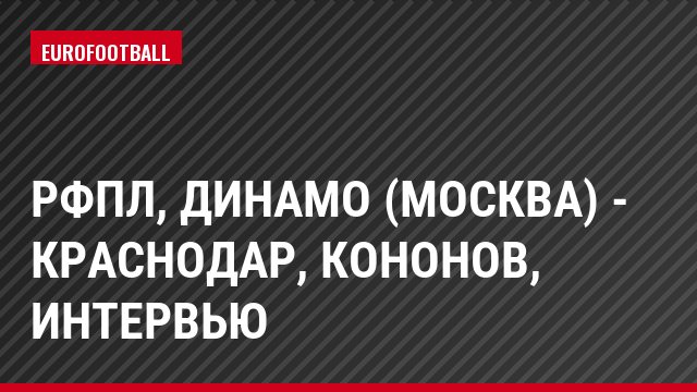 РФПЛ, Динамо (Москва) - Краснодар, Кононов, Интервью