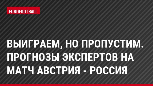 Выиграем, но пропустим. Прогнозы экспертов на матч Австрия - Россия