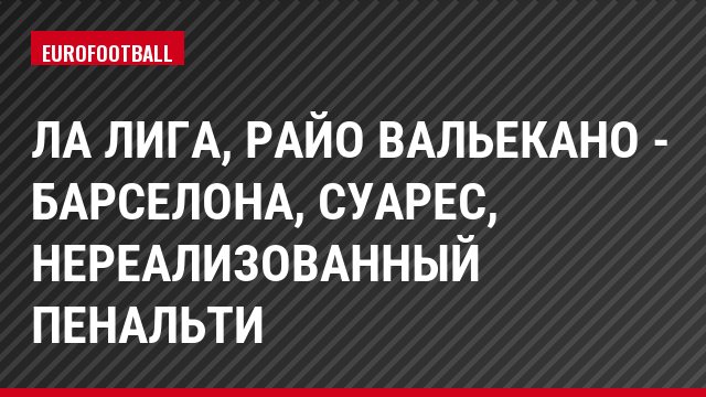 Ла Лига, Райо Вальекано - Барселона, Суарес, Нереализованный пенальти