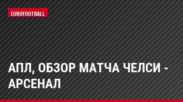 АПЛ, Обзор матча Челси - Арсенал