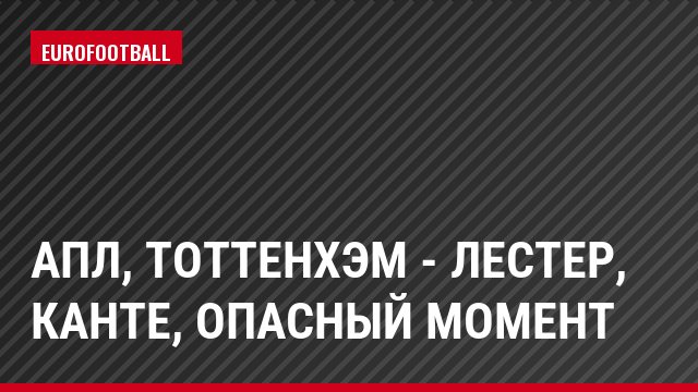 АПЛ, Тоттенхэм - Лестер, Канте, Опасный момент
