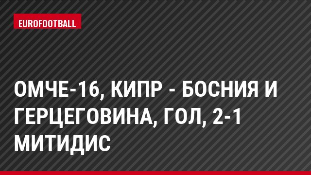 ОМЧЕ-16, Кипр - Босния и Герцеговина, Гол, 2-1 Митидис