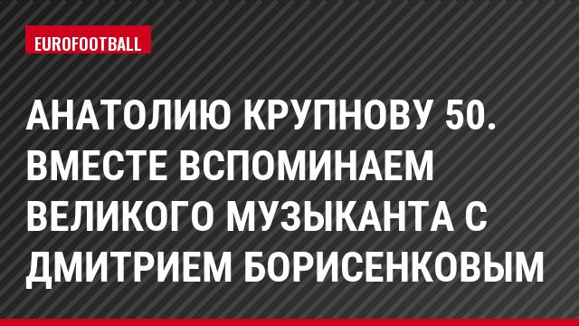 Анатолию Крупнову 50. Вместе вспоминаем великого музыканта с Дмитрием Борисенковым