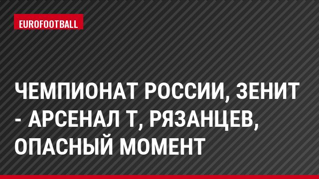 Чемпионат России, Зенит - Арсенал Т, Рязанцев, Опасный момент