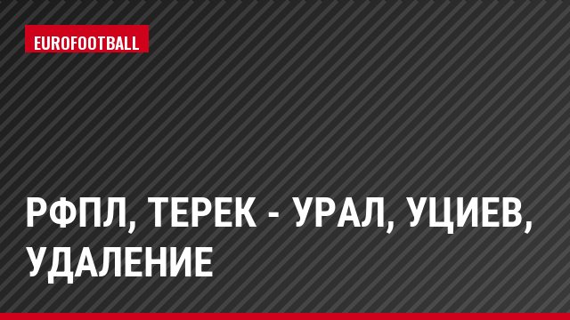 РФПЛ, Терек - Урал, Уциев, Удаление