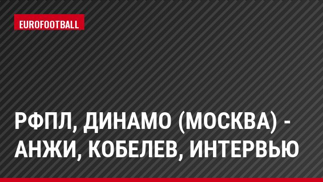 РФПЛ, Динамо (Москва) - Анжи, Кобелев, Интервью