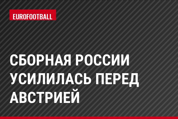 Сборная России усилилась перед Австрией