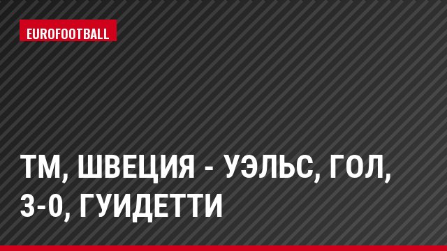 ТМ, Швеция - Уэльс, Гол, 3-0, Гуидетти